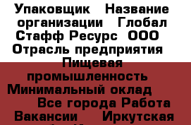 Упаковщик › Название организации ­ Глобал Стафф Ресурс, ООО › Отрасль предприятия ­ Пищевая промышленность › Минимальный оклад ­ 43 000 - Все города Работа » Вакансии   . Иркутская обл.,Иркутск г.